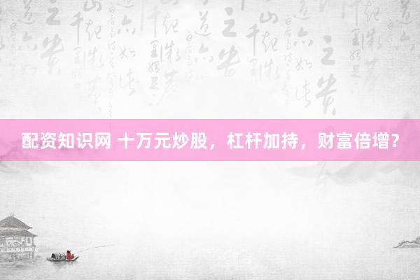 配资知识网 十万元炒股，杠杆加持，财富倍增？