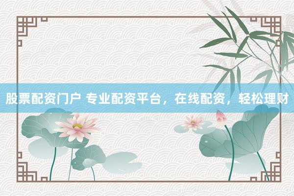 股票配资门户 专业配资平台，在线配资，轻松理财