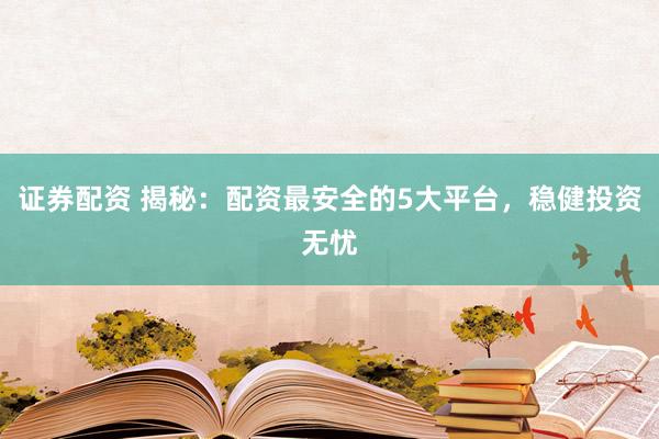 证券配资 揭秘：配资最安全的5大平台，稳健投资无忧
