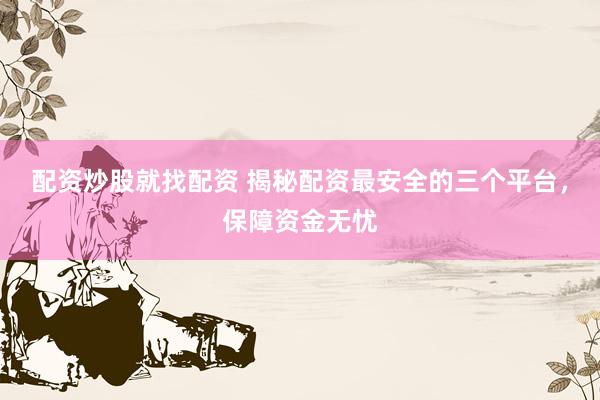 配资炒股就找配资 揭秘配资最安全的三个平台，保障资金无忧