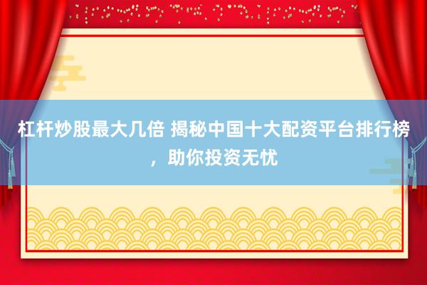 杠杆炒股最大几倍 揭秘中国十大配资平台排行榜，助你投资无忧