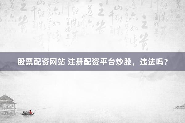 股票配资网站 注册配资平台炒股，违法吗？