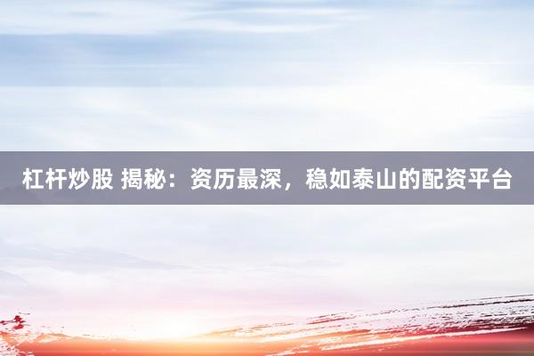 杠杆炒股 揭秘：资历最深，稳如泰山的配资平台