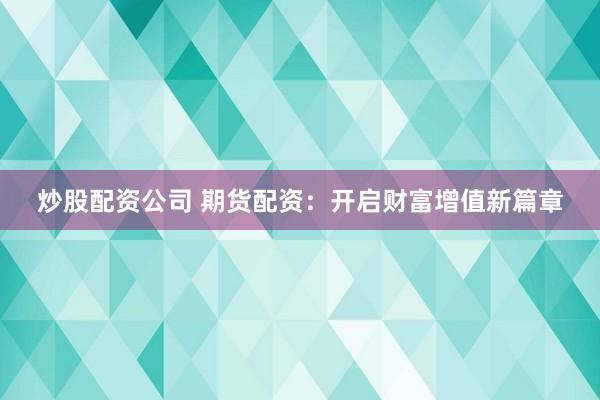 炒股配资公司 期货配资：开启财富增值新篇章