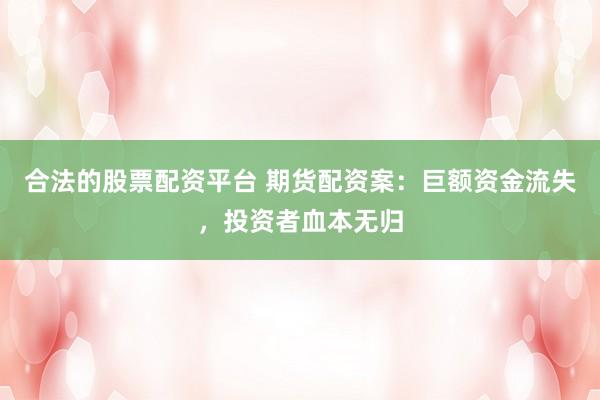 合法的股票配资平台 期货配资案：巨额资金流失，投资者血本无归