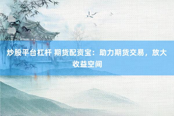 炒股平台杠杆 期货配资宝：助力期货交易，放大收益空间