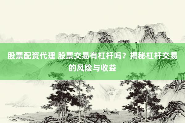 股票配资代理 股票交易有杠杆吗？揭秘杠杆交易的风险与收益