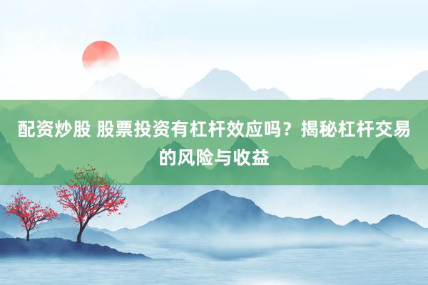 配资炒股 股票投资有杠杆效应吗？揭秘杠杆交易的风险与收益