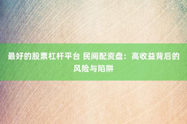 最好的股票杠杆平台 民间配资盘：高收益背后的风险与陷阱