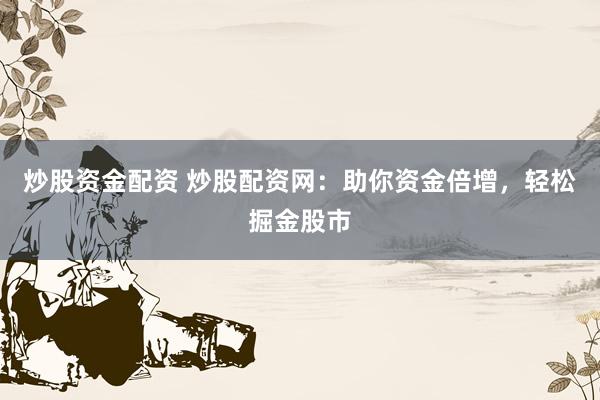 炒股资金配资 炒股配资网：助你资金倍增，轻松掘金股市