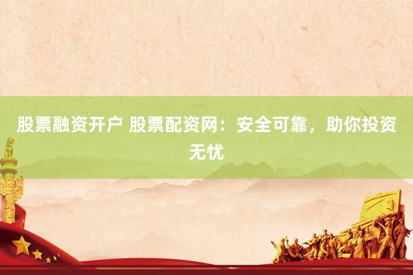 股票融资开户 股票配资网：安全可靠，助你投资无忧