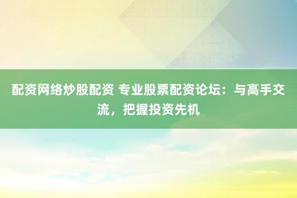 配资网络炒股配资 专业股票配资论坛：与高手交流，把握投资先机