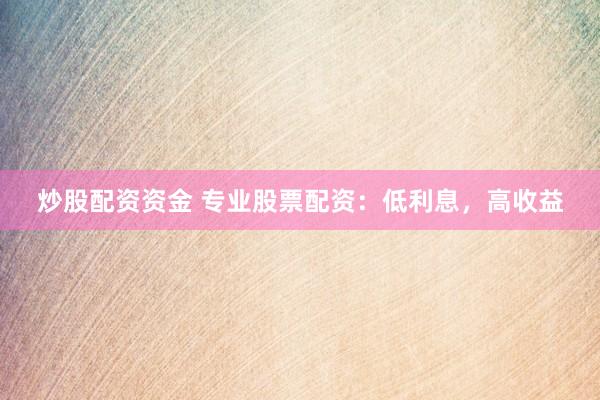 炒股配资资金 专业股票配资：低利息，高收益