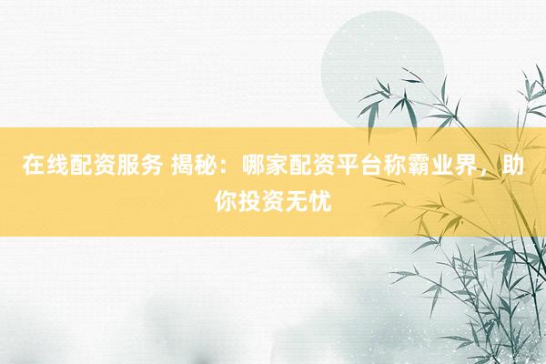 在线配资服务 揭秘：哪家配资平台称霸业界，助你投资无忧