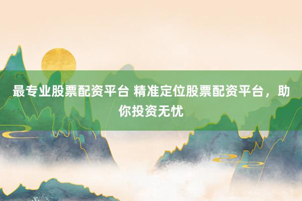 最专业股票配资平台 精准定位股票配资平台，助你投资无忧