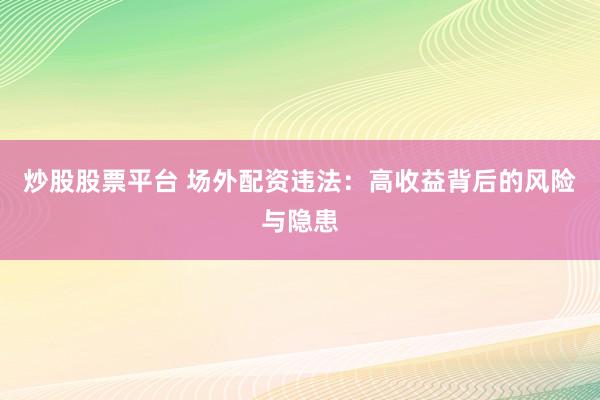 炒股股票平台 场外配资违法：高收益背后的风险与隐患
