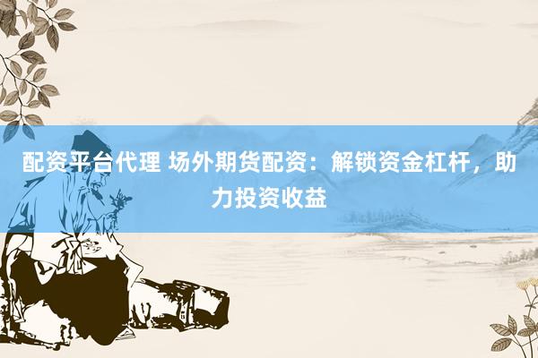 配资平台代理 场外期货配资：解锁资金杠杆，助力投资收益