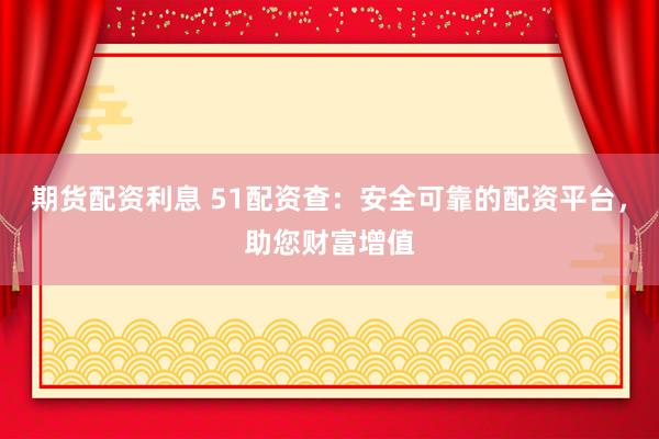 期货配资利息 51配资查：安全可靠的配资平台，助您财富增值