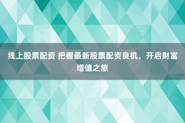 线上股票配资 把握最新股票配资良机，开启财富增值之旅