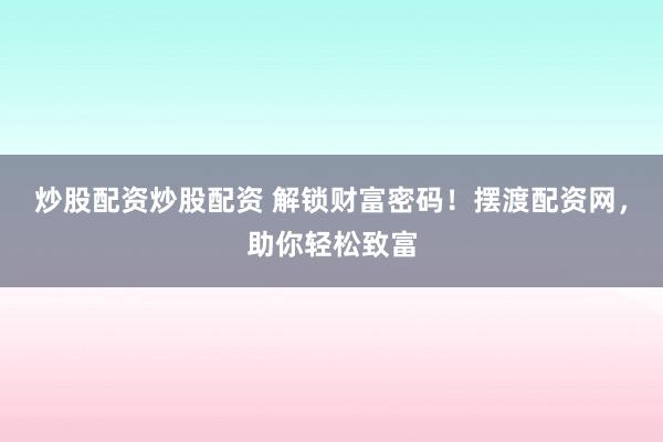 炒股配资炒股配资 解锁财富密码！摆渡配资网，助你轻松致富