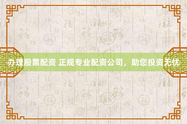 办理股票配资 正规专业配资公司，助您投资无忧