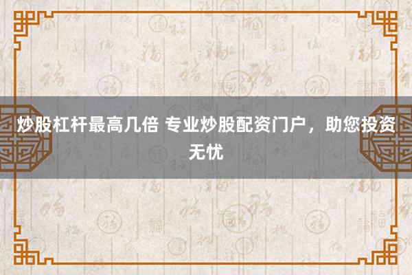 炒股杠杆最高几倍 专业炒股配资门户，助您投资无忧