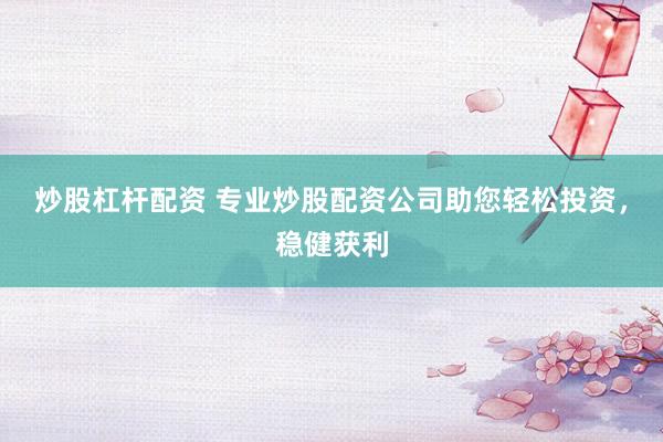 炒股杠杆配资 专业炒股配资公司助您轻松投资，稳健获利