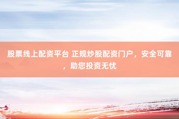 股票线上配资平台 正规炒股配资门户，安全可靠，助您投资无忧