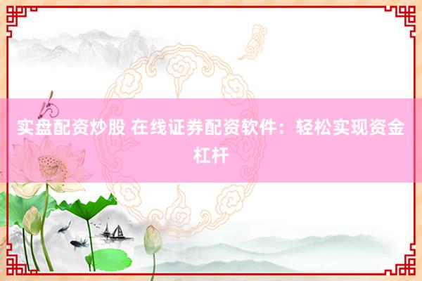 实盘配资炒股 在线证券配资软件：轻松实现资金杠杆