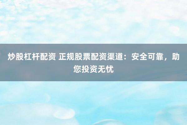 炒股杠杆配资 正规股票配资渠道：安全可靠，助您投资无忧