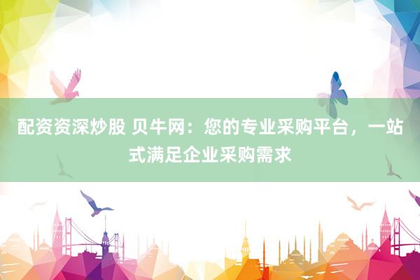 配资资深炒股 贝牛网：您的专业采购平台，一站式满足企业采购需求