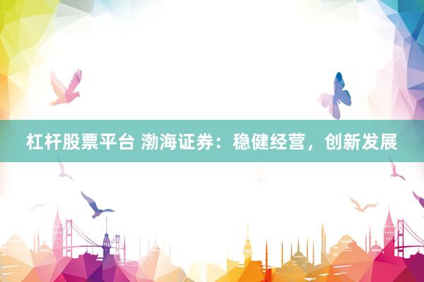 杠杆股票平台 渤海证券：稳健经营，创新发展