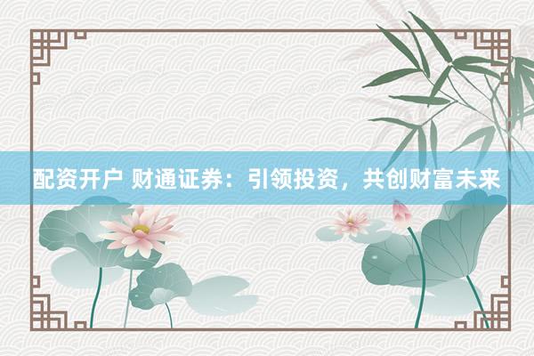 配资开户 财通证券：引领投资，共创财富未来