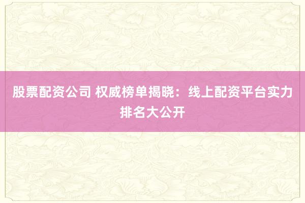 股票配资公司 权威榜单揭晓：线上配资平台实力排名大公开