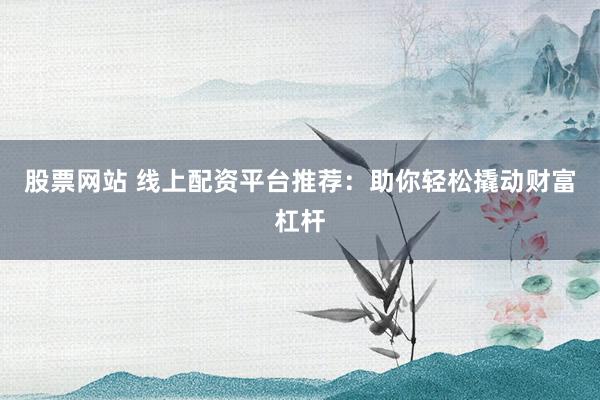 股票网站 线上配资平台推荐：助你轻松撬动财富杠杆