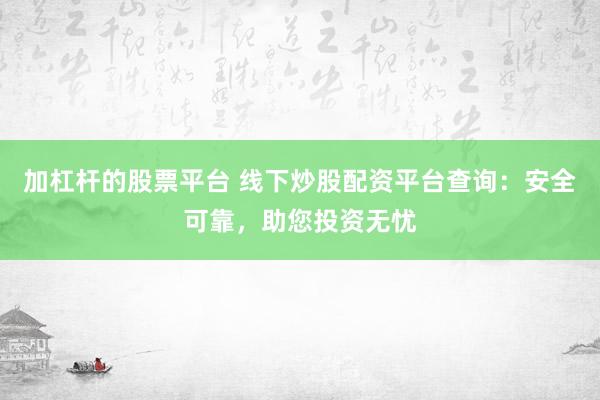 加杠杆的股票平台 线下炒股配资平台查询：安全可靠，助您投资无忧