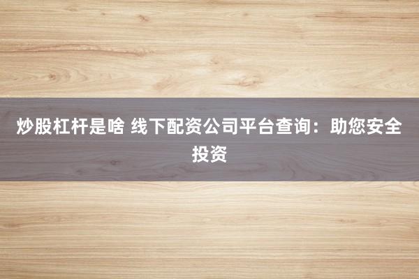 炒股杠杆是啥 线下配资公司平台查询：助您安全投资