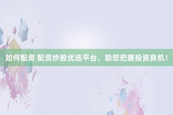 如何配资 配资炒股优选平台，助您把握投资良机！