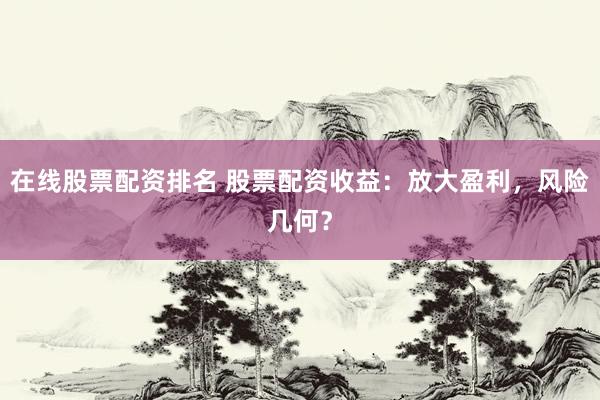 在线股票配资排名 股票配资收益：放大盈利，风险几何？