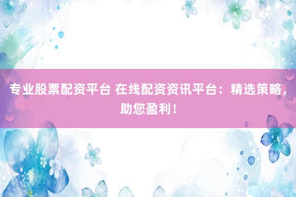 专业股票配资平台 在线配资资讯平台：精选策略，助您盈利！
