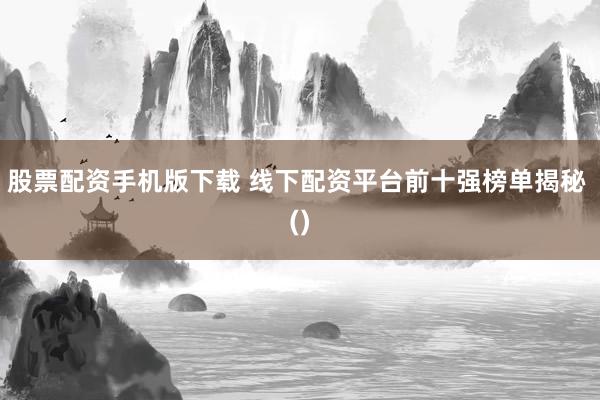 股票配资手机版下载 线下配资平台前十强榜单揭秘 ()