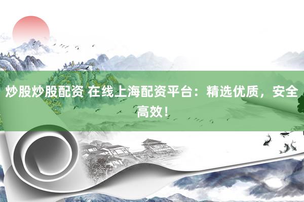 炒股炒股配资 在线上海配资平台：精选优质，安全高效！