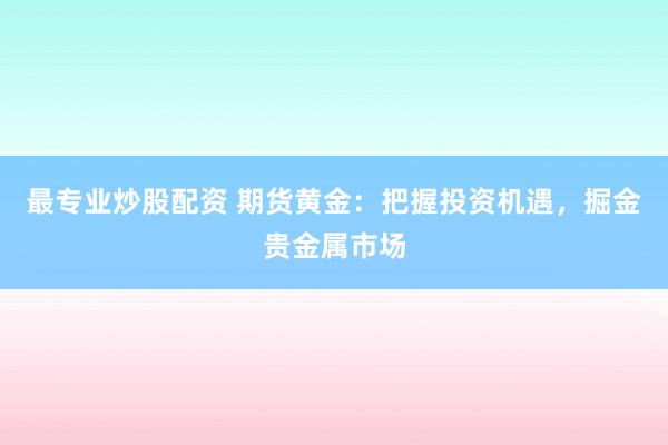 最专业炒股配资 期货黄金：把握投资机遇，掘金贵金属市场