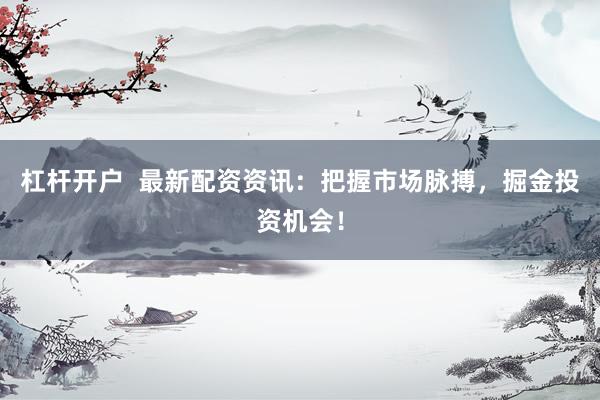 杠杆开户  最新配资资讯：把握市场脉搏，掘金投资机会！