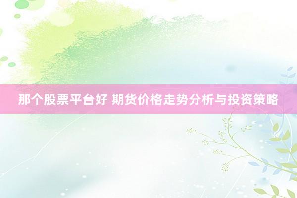 那个股票平台好 期货价格走势分析与投资策略