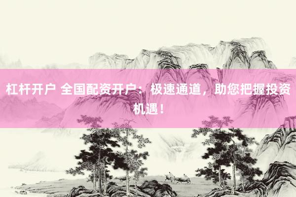 杠杆开户 全国配资开户：极速通道，助您把握投资机遇！