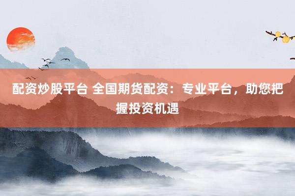 配资炒股平台 全国期货配资：专业平台，助您把握投资机遇