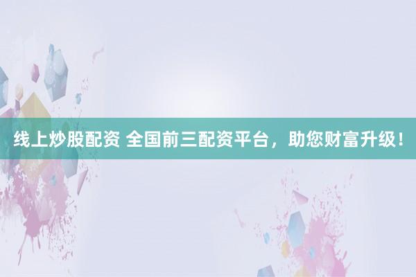 线上炒股配资 全国前三配资平台，助您财富升级！
