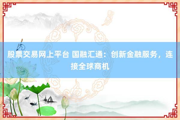 股票交易网上平台 国融汇通：创新金融服务，连接全球商机