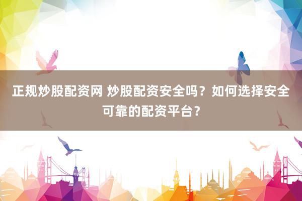 正规炒股配资网 炒股配资安全吗？如何选择安全可靠的配资平台？
